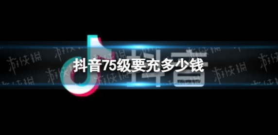 抖音75級要充多少人民幣？抖音1-75級價目表一覽 - 策幻網(wǎng)